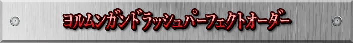 ヨルムンガンドラッシュパーフェクトオーダー